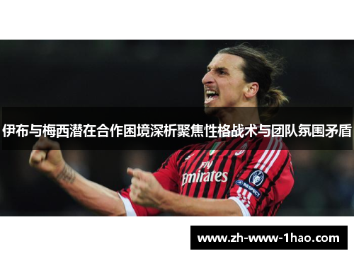 伊布与梅西潜在合作困境深析聚焦性格战术与团队氛围矛盾 伊布与梅西潜在合作困境深析聚焦性格战术与团队氛围矛盾