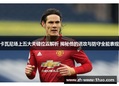 卡瓦尼场上五大关键位置解析 揭秘他的进攻与防守全能表现
