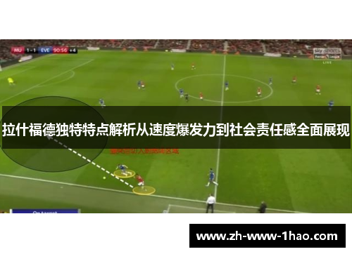 拉什福德独特特点解析从速度爆发力到社会责任感全面展现 拉什福德独特特点解析从速度爆发力到社会责任感全面展现