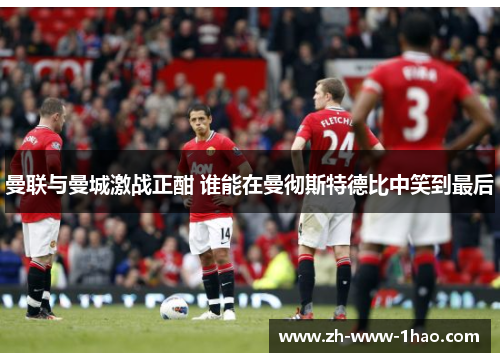 曼联与曼城激战正酣 谁能在曼彻斯特德比中笑到最后