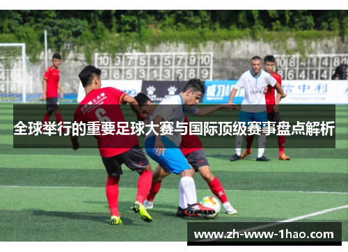 全球举行的重要足球大赛与国际顶级赛事盘点解析