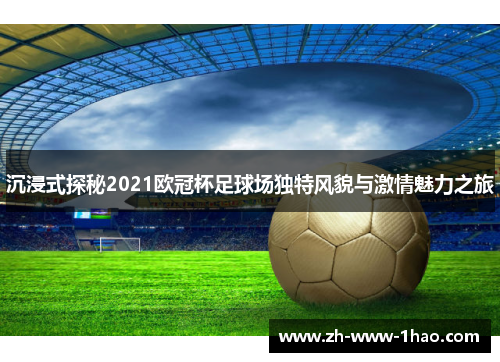 沉浸式探秘2021欧冠杯足球场独特风貌与激情魅力之旅