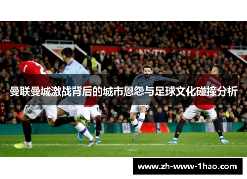 曼联曼城激战背后的城市恩怨与足球文化碰撞分析 曼联曼城激战背后的城市恩怨与足球文化碰撞分析