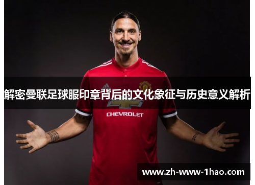 解密曼联足球服印章背后的文化象征与历史意义解析 解密曼联足球服印章背后的文化象征与历史意义解析