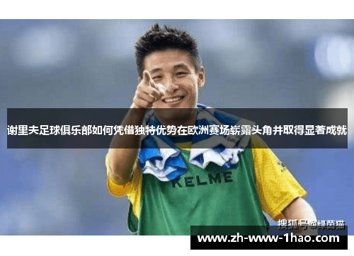 谢里夫足球俱乐部如何凭借独特优势在欧洲赛场崭露头角并取得显著成就 谢里夫足球俱乐部如何凭借独特优势在欧洲赛场崭露头角并取得显著成就