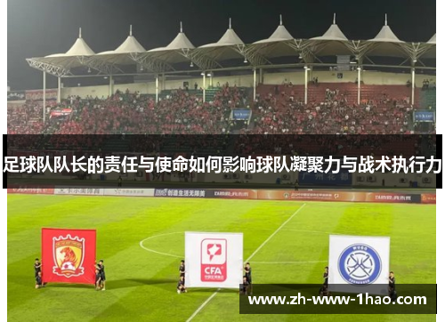 足球队队长的责任与使命如何影响球队凝聚力与战术执行力 足球队队长的责任与使命如何影响球队凝聚力与战术执行力