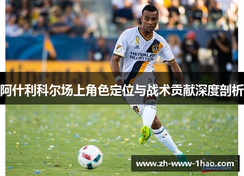 阿什利科尔场上角色定位与战术贡献深度剖析 阿什利科尔场上角色定位与战术贡献深度剖析