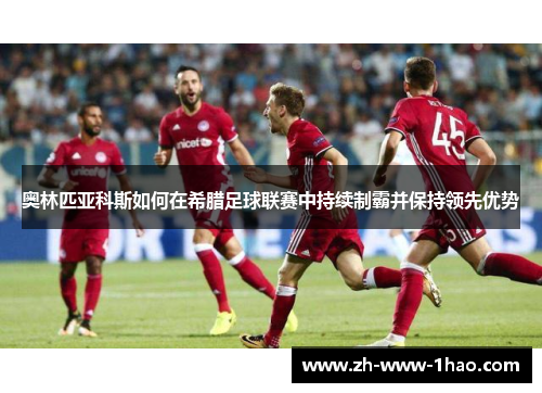 奥林匹亚科斯如何在希腊足球联赛中持续制霸并保持领先优势 奥林匹亚科斯如何在希腊足球联赛中持续制霸并保持领先优势