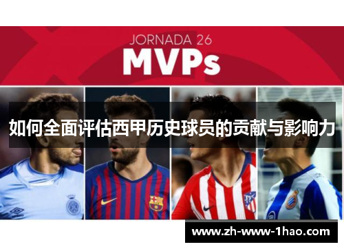 如何全面评估西甲历史球员的贡献与影响力 如何全面评估西甲历史球员的贡献与影响力