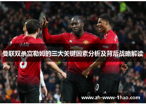 曼联双杀富勒姆的三大关键因素分析及背后战略解读