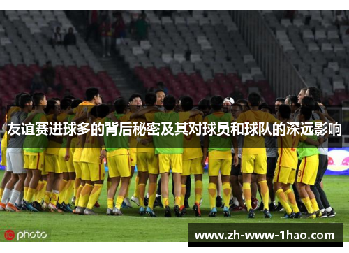 友谊赛进球多的背后秘密及其对球员和球队的深远影响 友谊赛进球多的背后秘密及其对球员和球队的深远影响