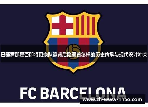 巴塞罗那是否即将更换队徽背后隐藏着怎样的历史传承与现代设计冲突