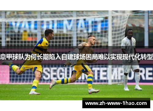 意甲球队为何长期陷入自建球场困局难以实现现代化转型