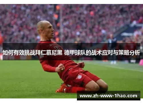 如何有效挑战拜仁慕尼黑 德甲球队的战术应对与策略分析 如何有效挑战拜仁慕尼黑 德甲球队的战术应对与策略分析