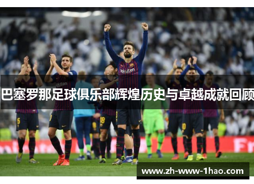 巴塞罗那足球俱乐部辉煌历史与卓越成就回顾