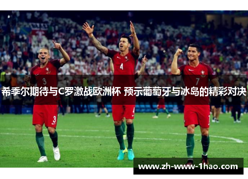 希季尔期待与C罗激战欧洲杯 预示葡萄牙与冰岛的精彩对决 希季尔期待与C罗激战欧洲杯 预示葡萄牙与冰岛的精彩对决