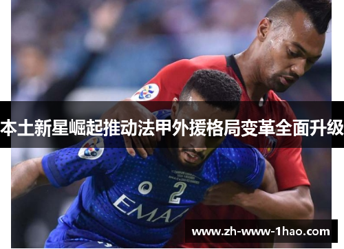 本土新星崛起推动法甲外援格局变革全面升级