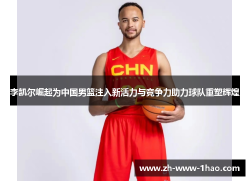 李凯尔崛起为中国男篮注入新活力与竞争力助力球队重塑辉煌 李凯尔崛起为中国男篮注入新活力与竞争力助力球队重塑辉煌