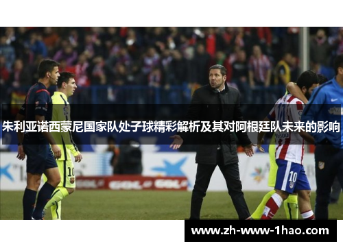 朱利亚诺西蒙尼国家队处子球精彩解析及其对阿根廷队未来的影响