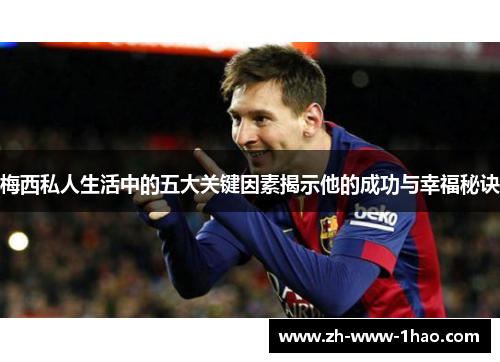 梅西私人生活中的五大关键因素揭示他的成功与幸福秘诀 梅西私人生活中的五大关键因素揭示他的成功与幸福秘诀