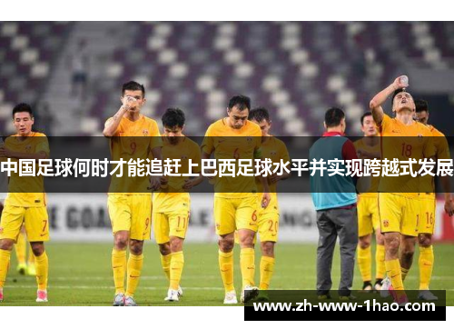 中国足球何时才能追赶上巴西足球水平并实现跨越式发展