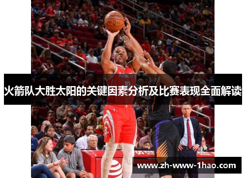 火箭队大胜太阳的关键因素分析及比赛表现全面解读