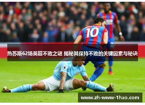 热苏斯62场英超不败之谜 揭秘其保持不败的关键因素与秘诀