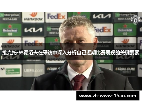 维克托·林德洛夫在采访中深入分析自己近期比赛表现的关键要素 维克托·林德洛夫在采访中深入分析自己近期比赛表现的关键要素
