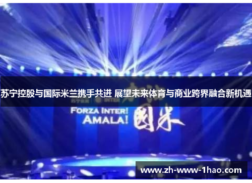 苏宁控股与国际米兰携手共进 展望未来体育与商业跨界融合新机遇 苏宁控股与国际米兰携手共进 展望未来体育与商业跨界融合新机遇