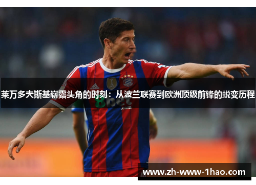 莱万多夫斯基崭露头角的时刻:从波兰联赛到欧洲顶级前锋的蜕变历程 莱万多夫斯基崭露头角的时刻:从波兰联赛到欧洲顶级前锋的蜕变历程