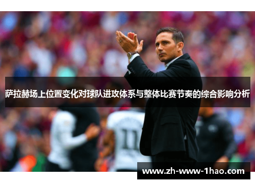 萨拉赫场上位置变化对球队进攻体系与整体比赛节奏的综合影响分析 萨拉赫场上位置变化对球队进攻体系与整体比赛节奏的综合影响分析