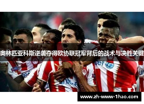 奥林匹亚科斯逆袭夺得欧协联冠军背后的战术与决胜关键 奥林匹亚科斯逆袭夺得欧协联冠军背后的战术与决胜关键