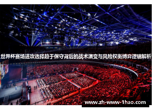 世界杯赛场进攻选择趋于保守背后的战术演变与风险权衡博弈逻辑解析