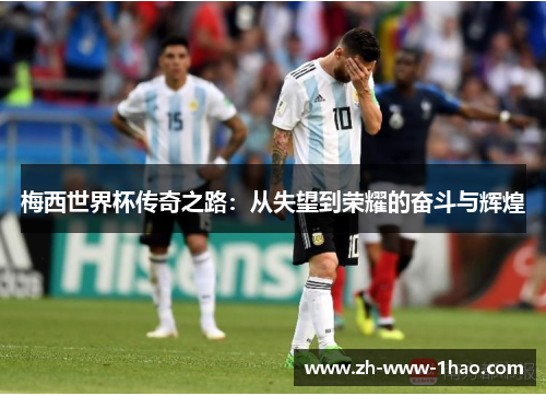 梅西世界杯传奇之路：从失望到荣耀的奋斗与辉煌