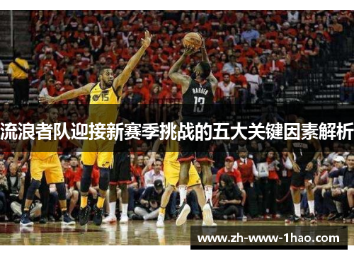 流浪者队迎接新赛季挑战的五大关键因素解析 流浪者队迎接新赛季挑战的五大关键因素解析