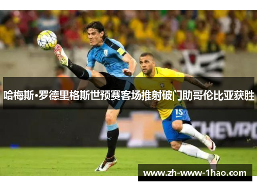 哈梅斯·罗德里格斯世预赛客场推射破门助哥伦比亚获胜