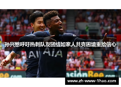 孙兴慜呼吁热刺队友团结如家人共克困境重拾信心