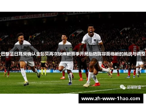 巴黎圣日耳曼确认金彭贝再次缺席新赛季开局后防阵容面临新的挑战与调整
