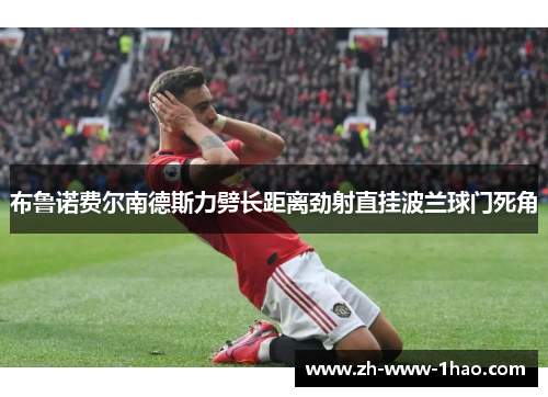 布鲁诺费尔南德斯力劈长距离劲射直挂波兰球门死角 布鲁诺费尔南德斯力劈长距离劲射直挂波兰球门死角