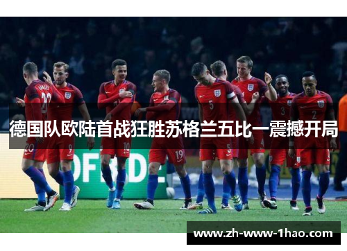 德国队欧陆首战狂胜苏格兰五比一震撼开局