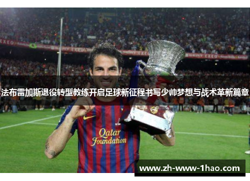 法布雷加斯退役转型教练开启足球新征程书写少帅梦想与战术革新篇章