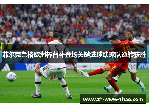 菲尔克鲁格欧洲杯替补登场关键进球助球队逆转获胜 菲尔克鲁格欧洲杯替补登场关键进球助球队逆转获胜