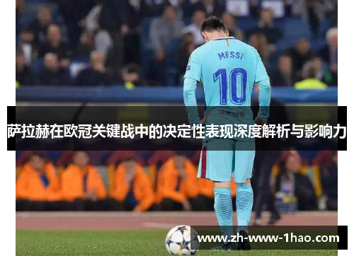 萨拉赫在欧冠关键战中的决定性表现深度解析与影响力