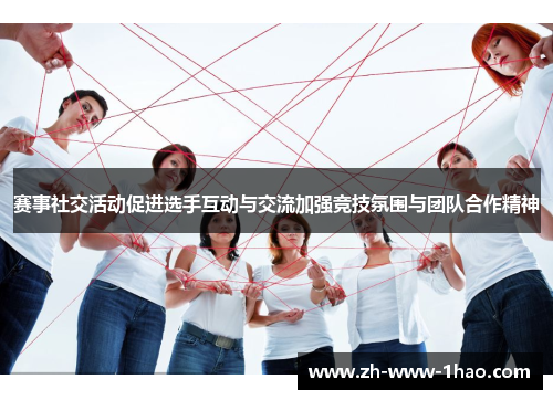 赛事社交活动促进选手互动与交流加强竞技氛围与团队合作精神 赛事社交活动促进选手互动与交流加强竞技氛围与团队合作精神