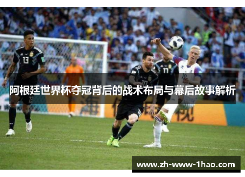 阿根廷世界杯夺冠背后的战术布局与幕后故事解析 阿根廷世界杯夺冠背后的战术布局与幕后故事解析