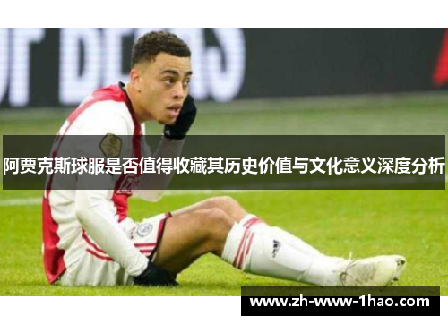 阿贾克斯球服是否值得收藏其历史价值与文化意义深度分析 阿贾克斯球服是否值得收藏其历史价值与文化意义深度分析
