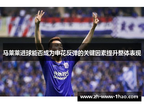 马莱莱进球能否成为申花反弹的关键因素提升整体表现 马莱莱进球能否成为申花反弹的关键因素提升整体表现