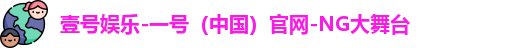 壹号娱乐-一号（中国）官网-NG大舞台